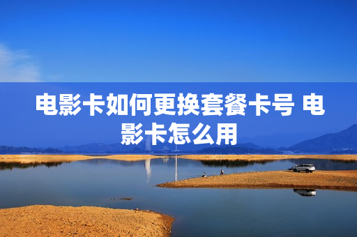 电影卡如何更换套餐卡号 电影卡怎么用