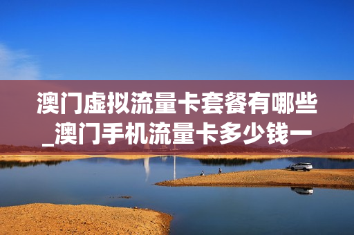 澳门虚拟流量卡套餐有哪些_澳门手机流量卡多少钱一张