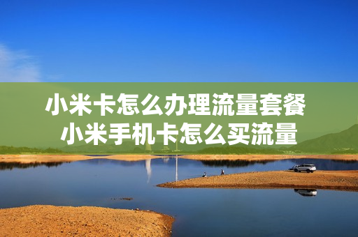 小米卡怎么办理流量套餐 小米手机卡怎么买流量