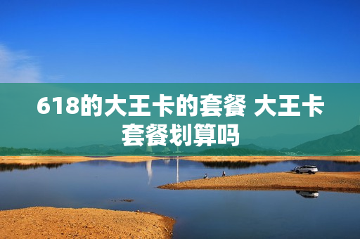618的大王卡的套餐 大王卡套餐划算吗