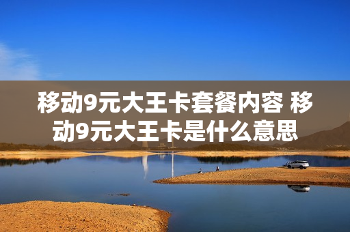 移动9元大王卡套餐内容 移动9元大王卡是什么意思