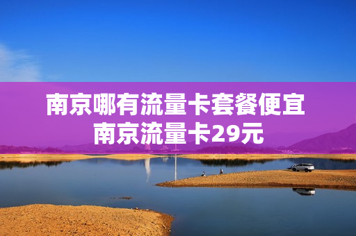 南京哪有流量卡套餐便宜 南京流量卡29元
