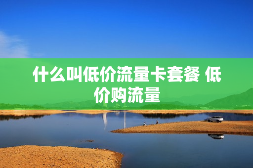 什么叫低价流量卡套餐 低价购流量