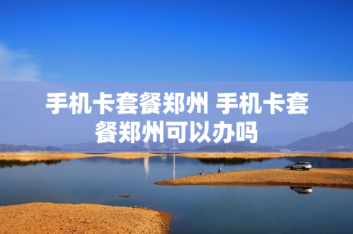手机卡套餐郑州 手机卡套餐郑州可以办吗