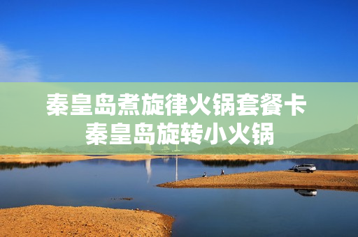 秦皇岛煮旋律火锅套餐卡 秦皇岛旋转小火锅