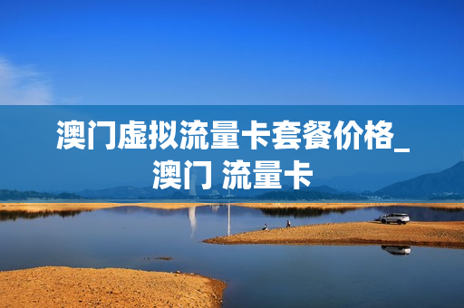 澳门虚拟流量卡套餐价格_澳门 流量卡
