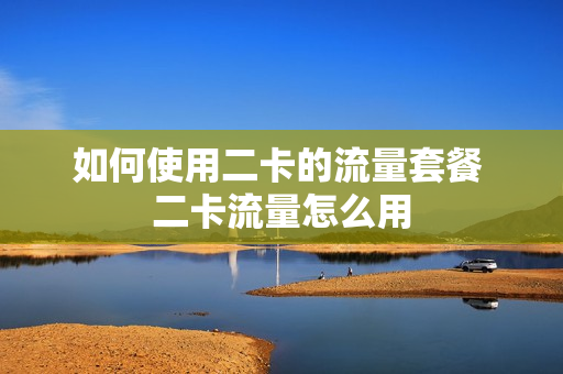 如何使用二卡的流量套餐 二卡流量怎么用