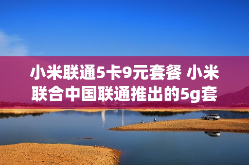 小米联通5卡9元套餐 小米联合中国联通推出的5g套餐