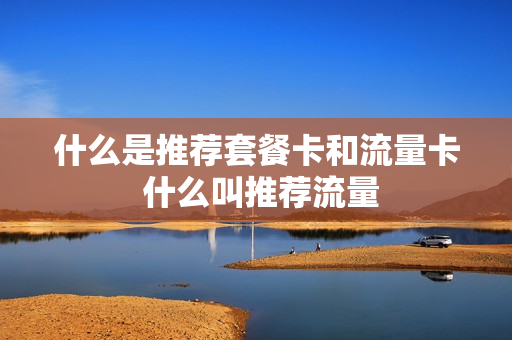 什么是推荐套餐卡和流量卡 什么叫推荐流量
