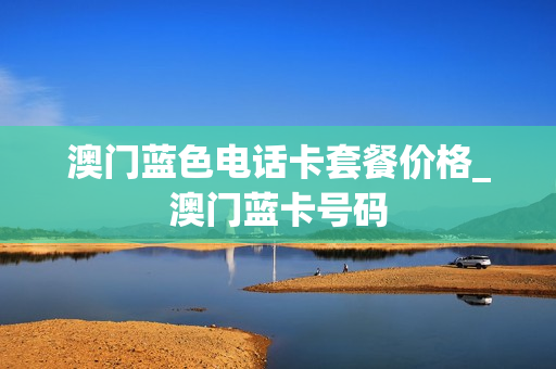 澳门蓝色电话卡套餐价格_澳门蓝卡号码