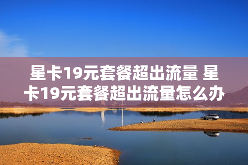 星卡19元套餐超出流量 星卡19元套餐超出流量怎么办