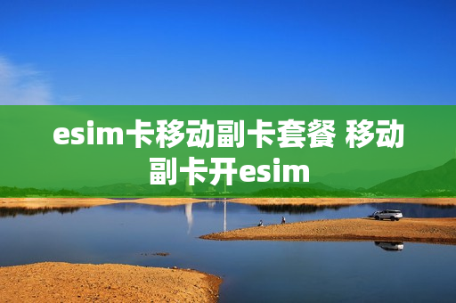 esim卡移动副卡套餐 移动副卡开esim