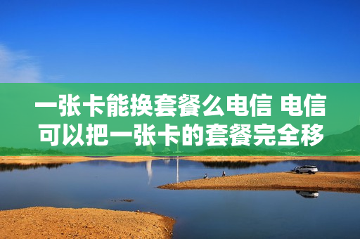 一张卡能换套餐么电信 电信可以把一张卡的套餐完全移植到另外一张卡上么