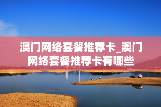 澳门网络套餐推荐卡_澳门网络套餐推荐卡有哪些