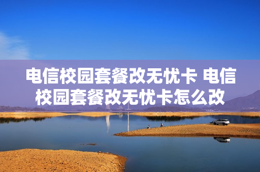 电信校园套餐改无忧卡 电信校园套餐改无忧卡怎么改
