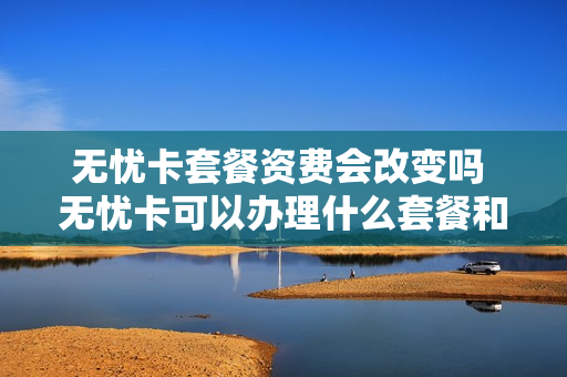 无忧卡套餐资费会改变吗 无忧卡可以办理什么套餐和流量