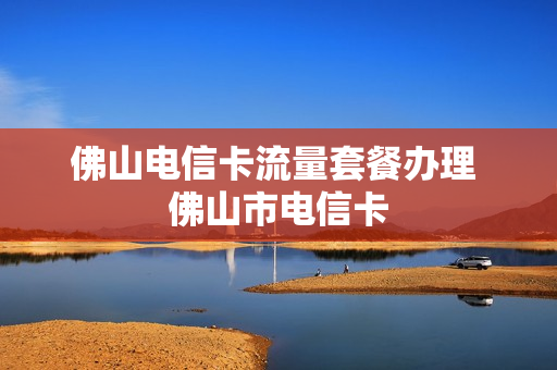 佛山电信卡流量套餐办理 佛山市电信卡