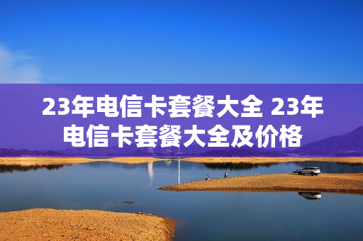 23年电信卡套餐大全 23年电信卡套餐大全及价格