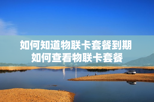 如何知道物联卡套餐到期 如何查看物联卡套餐