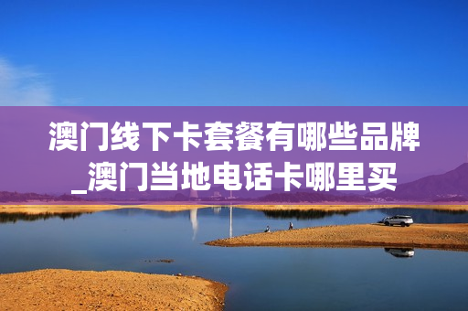 澳门线下卡套餐有哪些品牌_澳门当地电话卡哪里买