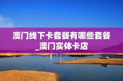 澳门线下卡套餐有哪些套餐_澳门实体卡店