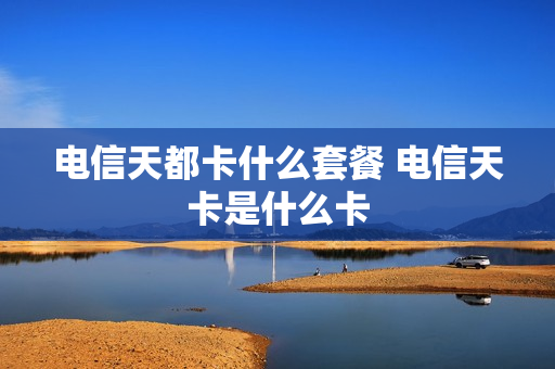 电信天都卡什么套餐 电信天卡是什么卡