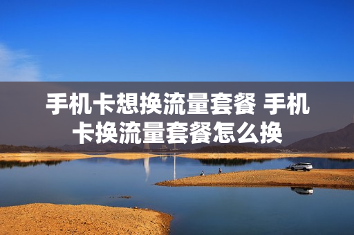 手机卡想换流量套餐 手机卡换流量套餐怎么换