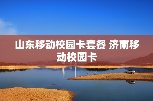山东移动校园卡套餐 济南移动校园卡