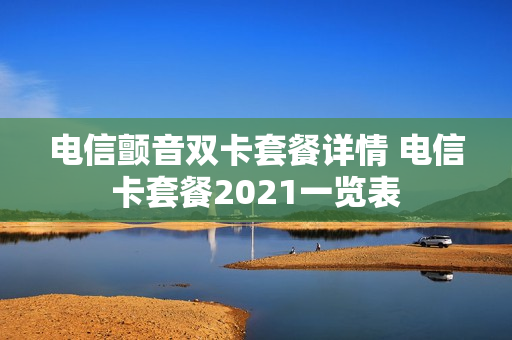 电信颤音双卡套餐详情 电信卡套餐2021一览表