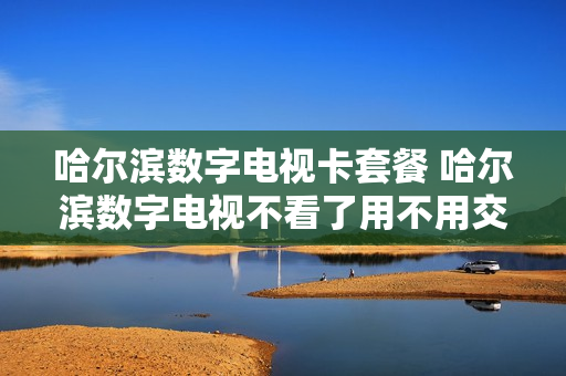 哈尔滨数字电视卡套餐 哈尔滨数字电视不看了用不用交费