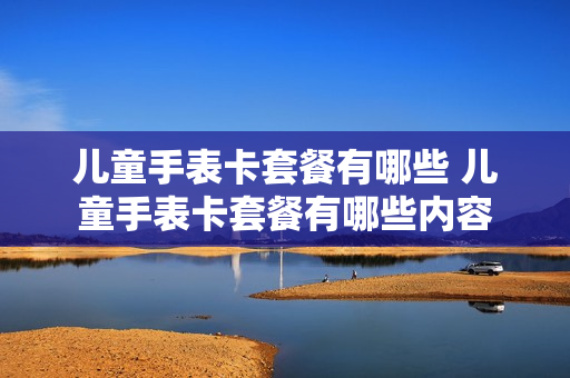 儿童手表卡套餐有哪些 儿童手表卡套餐有哪些内容