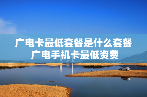 广电卡最低套餐是什么套餐 广电手机卡最低资费