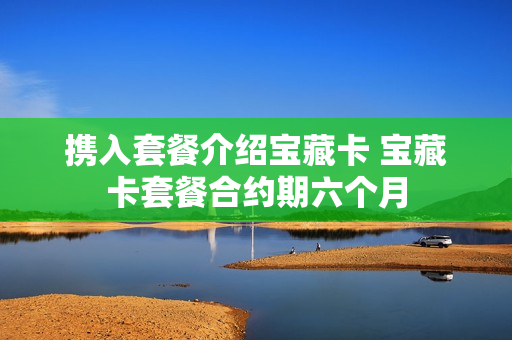 携入套餐介绍宝藏卡 宝藏卡套餐合约期六个月