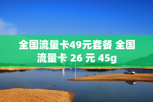 全国流量卡49元套餐 全国流量卡 26 元 45g