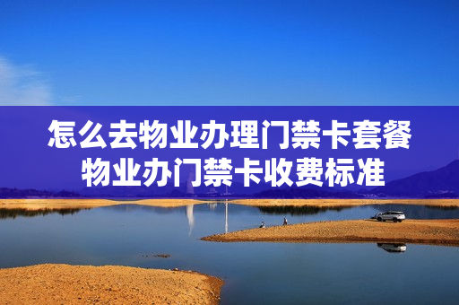 怎么去物业办理门禁卡套餐 物业办门禁卡收费标准