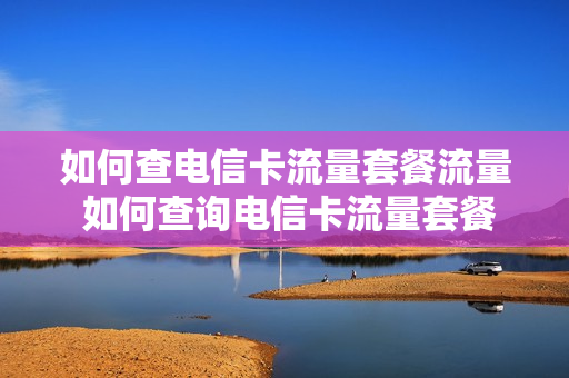 如何查电信卡流量套餐流量 如何查询电信卡流量套餐
