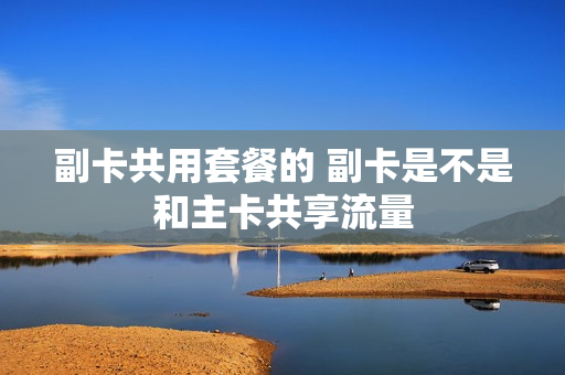 副卡共用套餐的 副卡是不是和主卡共享流量