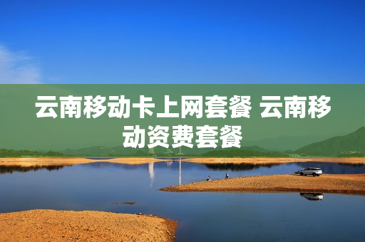 云南移动卡上网套餐 云南移动资费套餐