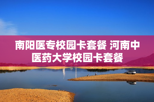 南阳医专校园卡套餐 河南中医药大学校园卡套餐