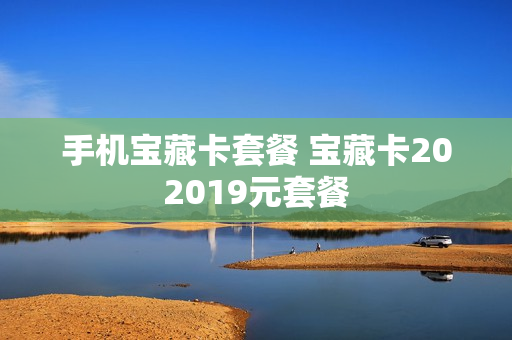 手机宝藏卡套餐 宝藏卡202019元套餐