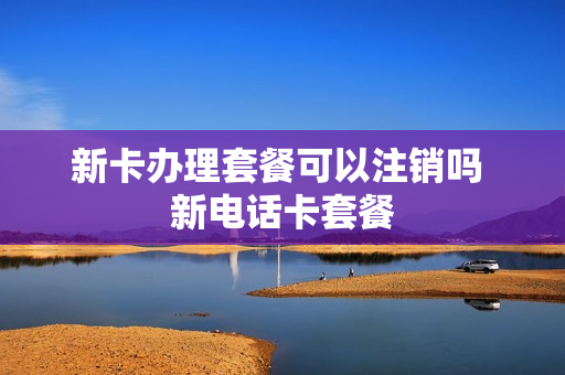 新卡办理套餐可以注销吗 新电话卡套餐