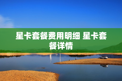 星卡套餐费用明细 星卡套餐详情