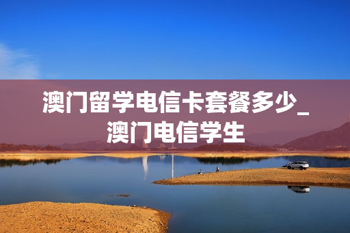 澳门留学电信卡套餐多少_澳门电信学生