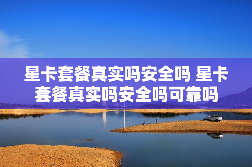 星卡套餐真实吗安全吗 星卡套餐真实吗安全吗可靠吗