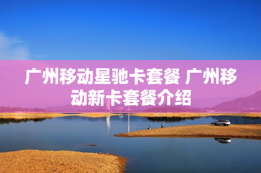 广州移动星驰卡套餐 广州移动新卡套餐介绍