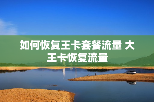 如何恢复王卡套餐流量 大王卡恢复流量