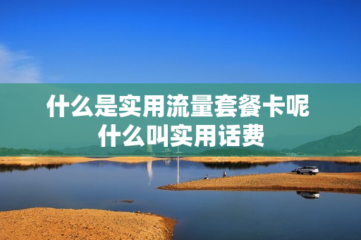 什么是实用流量套餐卡呢 什么叫实用话费