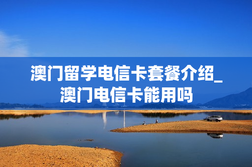 澳门留学电信卡套餐介绍_澳门电信卡能用吗