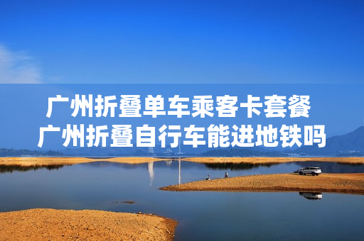 广州折叠单车乘客卡套餐 广州折叠自行车能进地铁吗