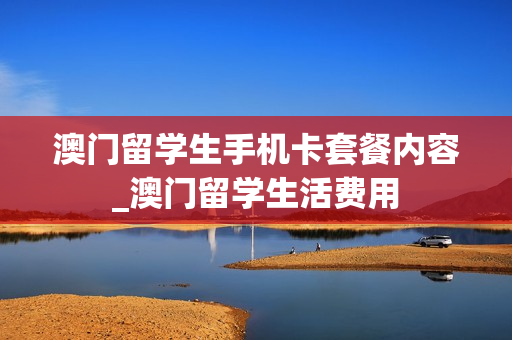 澳门留学生手机卡套餐内容_澳门留学生活费用